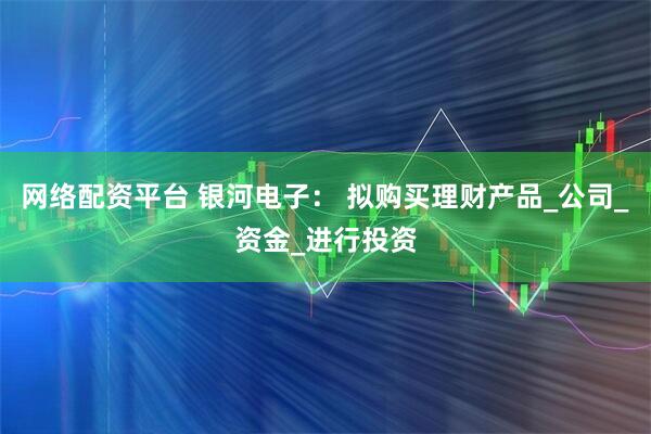 网络配资平台 银河电子： 拟购买理财产品_公司_资金_进行投资