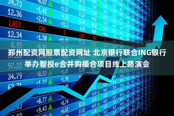 郑州配资网股票配资网址 北京银行联合ING银行举办智投e合并购撮合项目线上路演会