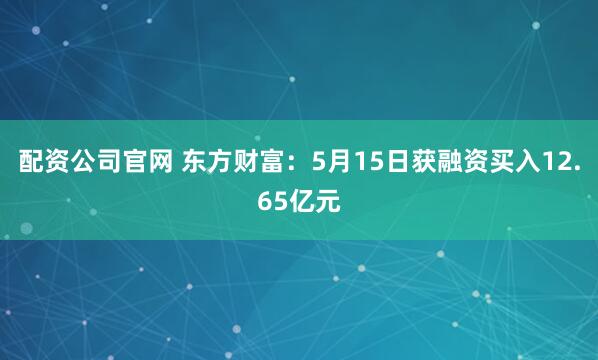 配资公司官网 东方财富：5月15日获融资买入12.65亿元