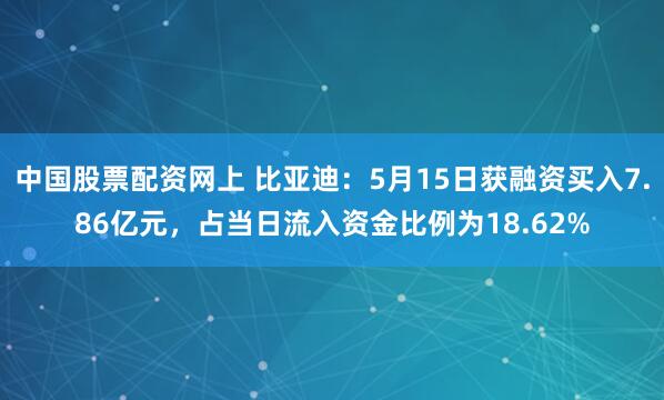 中国股票配资网上 比亚迪：5月15日获融资买入7.86亿元，占当日流入资金比例为18.62%