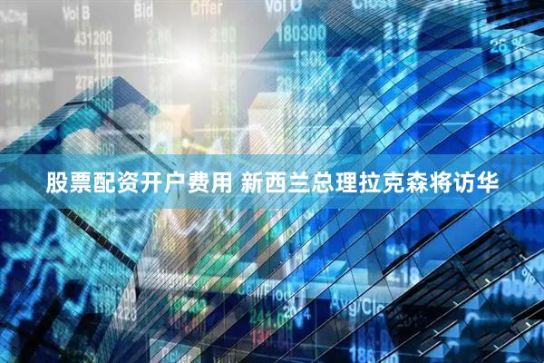 股票配资开户费用 新西兰总理拉克森将访华