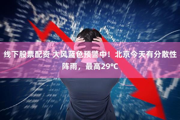 线下股票配资 大风蓝色预警中！北京今天有分散性阵雨，最高29℃