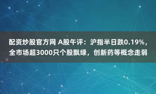 配资炒股官方网 A股午评：沪指半日跌0.19%，全市场超3000只个股飘绿，创新药等概念走弱