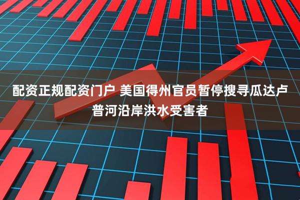 配资正规配资门户 美国得州官员暂停搜寻瓜达卢普河沿岸洪水受害者