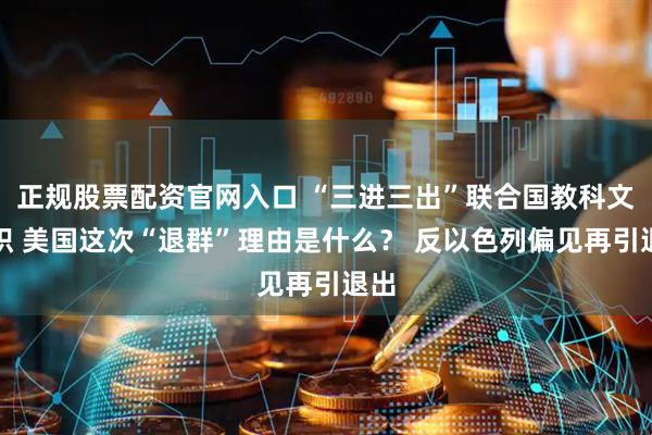 正规股票配资官网入口 “三进三出”联合国教科文组织 美国这次“退群”理由是什么？ 反以色列偏见再引退出