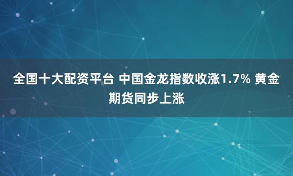 全国十大配资平台 中国金龙指数收涨1.7% 黄金期货同步上涨