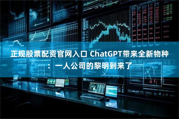 正规股票配资官网入口 ChatGPT带来全新物种：一人公司的黎明到来了