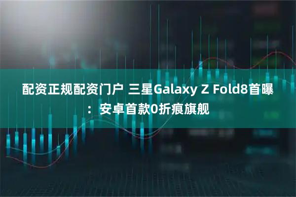 配资正规配资门户 三星Galaxy Z Fold8首曝：安卓首款0折痕旗舰