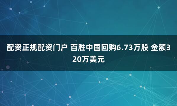 配资正规配资门户 百胜中国回购6.73万股 金额320万美元