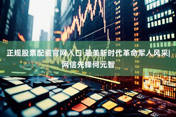 正规股票配资官网入口 最美新时代革命军人风采|网信先锋何元智