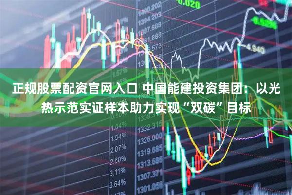 正规股票配资官网入口 中国能建投资集团：以光热示范实证样本助力实现“双碳”目标