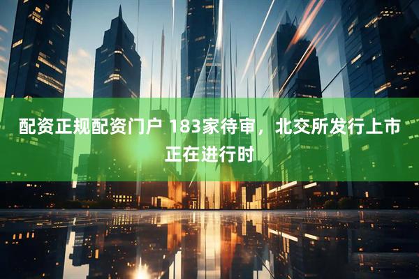 配资正规配资门户 183家待审，北交所发行上市正在进行时