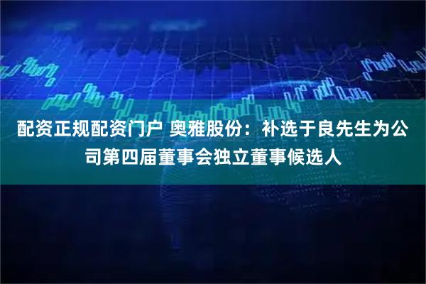 配资正规配资门户 奥雅股份：补选于良先生为公司第四届董事会独立董事候选人