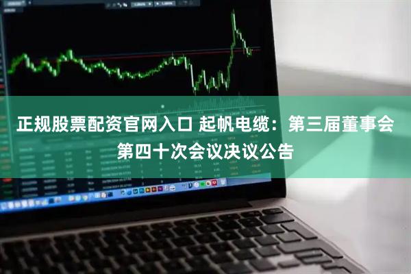 正规股票配资官网入口 起帆电缆：第三届董事会第四十次会议决议公告