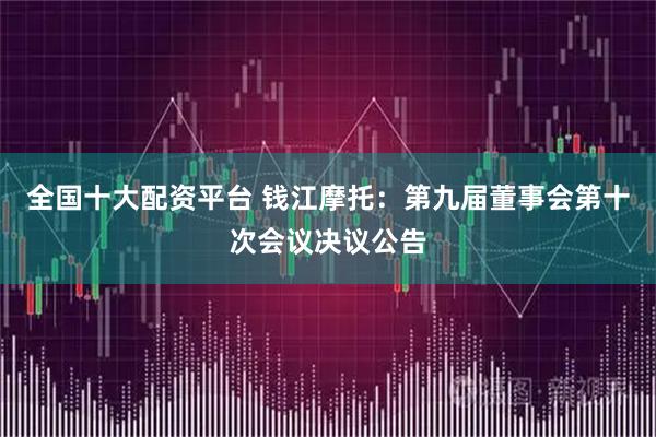 全国十大配资平台 钱江摩托：第九届董事会第十次会议决议公告