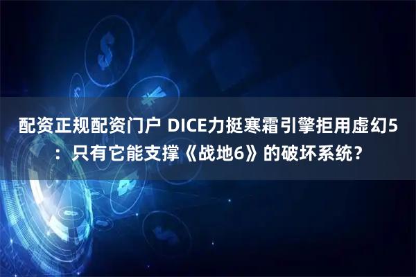 配资正规配资门户 DICE力挺寒霜引擎拒用虚幻5：只有它能支撑《战地6》的破坏系统？