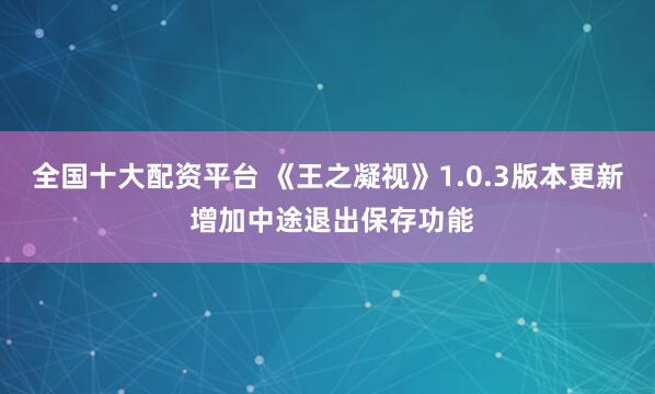 全国十大配资平台 《王之凝视》1.0.3版本更新 增加中途退出保存功能