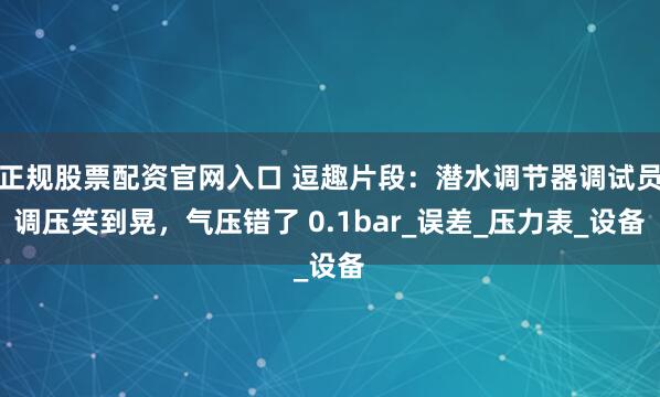 正规股票配资官网入口 逗趣片段：潜水调节器调试员调压笑到晃，气压错了 0.1bar_误差_压力表_设备