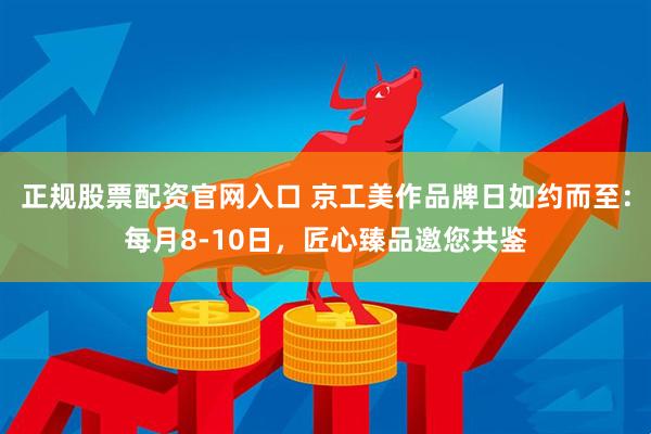 正规股票配资官网入口 京工美作品牌日如约而至：每月8-10日，匠心臻品邀您共鉴