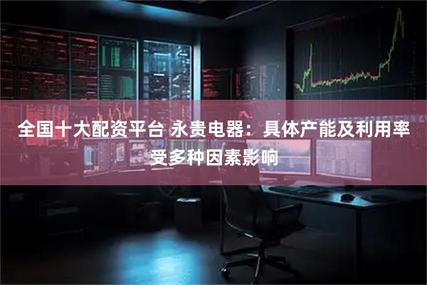 全国十大配资平台 永贵电器：具体产能及利用率受多种因素影响