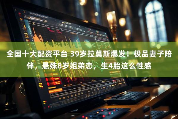 全国十大配资平台 39岁拉莫斯爆发！极品妻子陪伴，悬殊8岁姐弟恋，生4胎这么性感