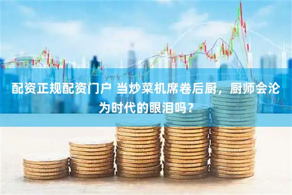 配资正规配资门户 当炒菜机席卷后厨，厨师会沦为时代的眼泪吗？