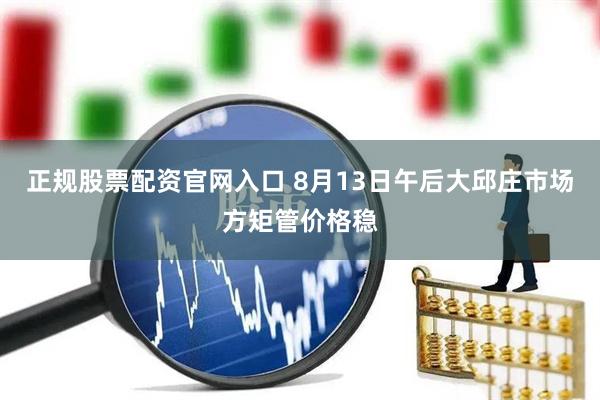 正规股票配资官网入口 8月13日午后大邱庄市场方矩管价格稳