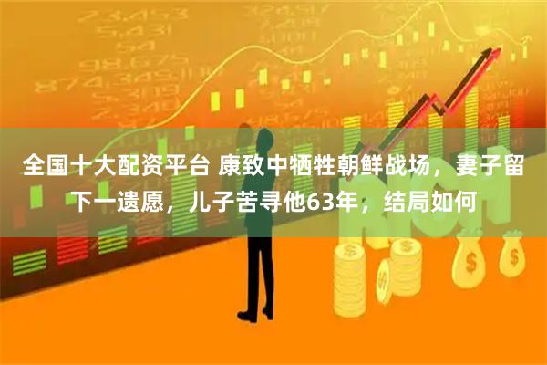 全国十大配资平台 康致中牺牲朝鲜战场，妻子留下一遗愿，儿子苦寻他63年，结局如何