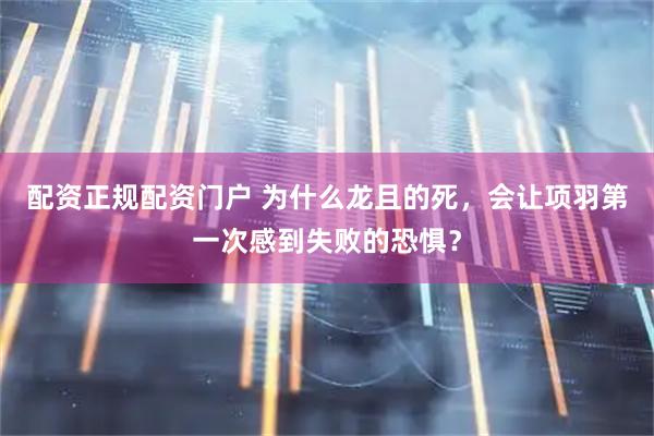 配资正规配资门户 为什么龙且的死，会让项羽第一次感到失败的恐惧？